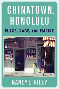 Chinatown, Honoluluplace, Race, And Empire Riley, Nancy E. Columbia University Press