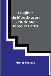 Le Gibet De Montfaucon (Tude Sur Le Vieux Paris) Maillard, FirmIn Alpha Editions