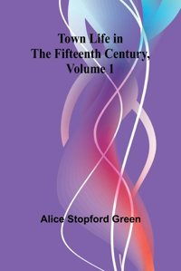 Town Life In The Fifteenth Century, Volume 1 Stopford Green, Alice Alpha Editions