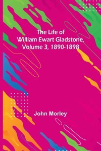 The Life Of William Ewart Gladstone, Volume 3, 1890-1898 Morley, John Alpha Editions