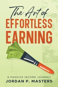 The Art Of Effortless Earninga Passive Income Journey Masters, Jordan P.