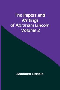 The Papers And Writings Of Abraham Lincoln - Volume 2 Lincoln, Abraham Alpha Editions