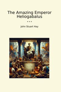 The Amazing Emperor Heliogabalus (Classic Books) John Stuart Hay Lettel Books
