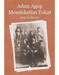 Adım Agop Memleketim Tokat Agop Arslanyan Aras Yayıncılık