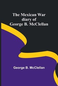 The Mexican War Diary Of George B. Mcclellan Mcclellan, George B Alpha Editions