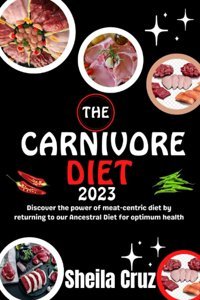 The Carnıvore Dıet 2023: Discover The Power Of Meat-Centric Diet By Returning To Our Ancestral Diet For Optimum Health Cruz, Sheila Independently Publıshed