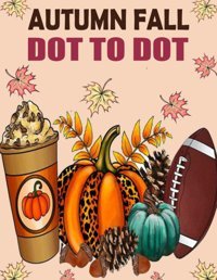 Autumn Fall Dot To Dot Book For Adults: Large Print Dot To Dot Puzzles Of Autumn Fall Scenes, Pumpkins, Leaves, Halloween, Harvest, Animals, Landscapes And More. C. Romain, Pamela Independently Publıshed