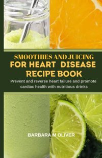 Smoothıes And Juıcıng For Heart Dısease Recıpe Book: Prevent And Reverse Heart Faılure And Promote Cardıac Health Wıth Nutrıtıous Drınks Oliver, Barbara M Independently Publıshed