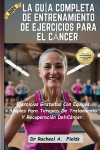 La Gua Completa De Entrenamıento De Ejercıcıos Para El Cncer: Ejercicios Gratuitos Con Equipos Simples Para Terapias De Tratamiento Y Recuperacin Del Cncer (Spanish Edition) Fields, Dr Racheal A Independently Publıshed
