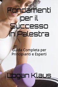 Fondamenti Per İl Successo İn Palestra: Guida Completa Per Principianti E Esperti Klaus, Logan Independently Publıshed