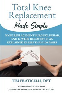 Total Knee Replacement Made Simple: Knee Replacement Surgery, Rehab, And 12 Week Recovery Plan Explained İn Less Than 100 Pages Fraticelli, Dpt, Tim Ptprogress
