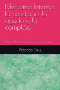 Medicina Interna, Lo Cotidiano, Lo Agudo Y Lo Complejo: Tomo 8 Cardiologia Parte Primera Rey, Dr Ricardo Juan Independently Publıshed