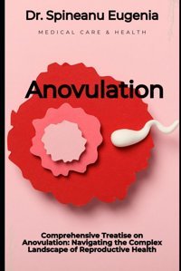Comprehensive Treatise On Anovulation: Navigating The Complex Landscape Of Reproductive Health (Medical Care And Health) Eugenia, Dr. Spineanu Independently Publıshed