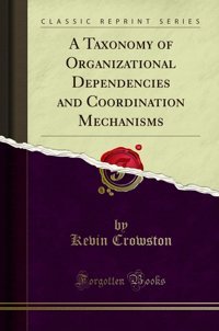 A Taxonomy Of Organizational Dependencies And Coordination Mechanisms (Classic Reprint) Kevin Crowston Forgotten Books