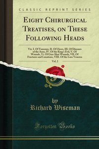 Eight Chirurgical Treatises, On These Following Heads, Vol. 2: Viz. I. Of Tumours, Iı. Of Ulcers, Iıı. Of Diseases Of The Anus, Iv. Of The King'S And Luxations, Vııı. Of The Lues Venerea Richard Wiseman Forgotten Books