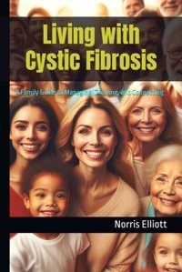 Living With Cystic Fibrosis: A Family Guide To Managing, Thriving, And Connecting Elliott, Norris Independently Publıshed