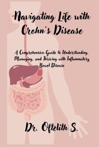 Navigating Life With Crohn'S Disease: A Comprehensive Guide To Understanding, Managing, And Thriving With Inflammatory Bowel Disease S., Dr. Oftelith Independently Publıshed