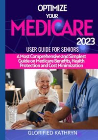 Optımıze Your Medıcare 2023 User Guıde For Senıors: A Most Comprehensive And Simplest Guide On Medicare Benefits, Health Protection And Cost Minimization Kathryn, Glorıfıed Independently Publıshed