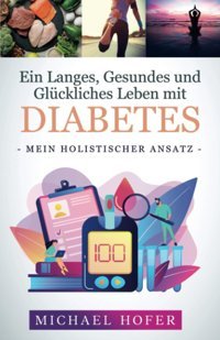 Ein Langes, Gesundes Und Glückliches Leben Mit Diabetes: Mein Holistischer Ansatz (German Edition) Hofer, Michael Michael Hofer