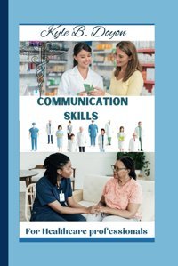 Communication Skills For Healthcare Professionals: Talk To Your Patients İn A Way They Can Understand, And Develop A Professional Relationship With Your Clients For A Successful Career. Doyon, Kyle B. Independently Publıshed