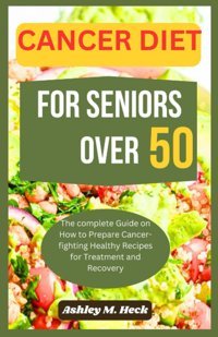 Cancer Dıet For Senıors Over 50: The Complete Guide On How To Prepare Cancer-Fighting Healthy Recipes For Treatment And Recovery Heck, Ashley M. Independently Publıshed