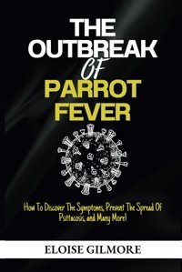 The Outbreak Of Parrot Fever: How To Discover The Symptoms, Prevent The Spread Of Psittacosis, And Many More! Gilmore, Eloise Independently Publıshed