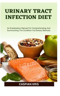 Urınary Tract Infectıon Dıet: An Explanatory Manual For Comprehending And Surmounting The Condition Via Dietary Methods Krıs, Caspıan Independently Publıshed