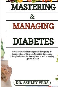 Mastering & Managing Diabetes: Advanced Medical Strategies For Navigating The Complexities Of Diabetes, Nutrition Guides, And Lifestyle Changes For Taking Control And Achieving Optimal Health Vera, Dr. Ashley Independently Publıshed