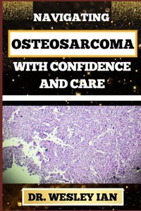 Navıgatıng Osteosarcoma Wıth Confıdence And Care: Mastering The Journey And Embracing Change For Confronting Cancer For Holistic Healing And Vibrant Wellness Ian, Dr. Wesley Independently Publıshed