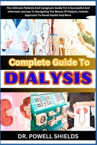 Complete Guide To Dıalysıs: The Ultimate Patients And Caregivers Guide For A Successful And Informed Journey To Navigating The Waves Of Dialysis, Holistic Approach To Renal Health And More Shıelds, Dr. Powell Independently Publıshed