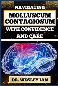 Navıgatıng Molluscum Contagıosum Wıth Confıdence And Care: Mastering The Journey And Empowering Strategies For Skin Maintenance And Healthy Lifestyle Ian, Dr. Wesley Independently Publıshed