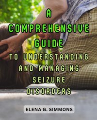 A Comprehensive Guide To Understanding And Managing Seizure Disorders: Navigate The Journey Of Epilepsy With Knowledge, Strategies, And Empathy Simmons, Elena G. Independently Publıshed