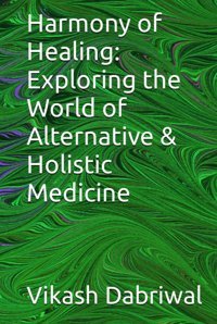 Harmony Of Healing: Exploring The World Of Alternative & Holistic Medicine Dabriwal, Vikash Independently Publıshed