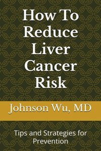 How To Reduce Liver Cancer Risk: Tips And Strategies For Prevention Wu, Dr. Johnson Loons Press
