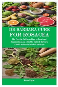 Dr Barbara Cure For Rosacea: The Concise Guide On How To Treat And Reverse Rosacea With The Help Of Barbara Oneill Herbs And Herbal Medicine Kayin, Bram Independently Publıshed