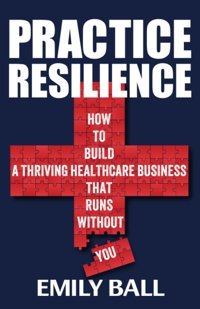 Practice Resilience: How To Build A Thriving Healthcare Business That Runs Without You Ball, Emily Independently Publıshed
