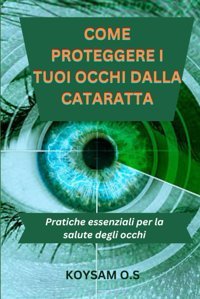 Come Proteggere I Tuoı Occhı Dalla Cataratta: Pratiche Essenziali Per La Salute Degli Occhi O.S, Koysam Independently Publıshed