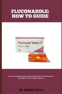 Fluconazole: How To Guıde: A Well Articulated Handbook Exploring The İmpact Of Fluconazole İn Treatment Of Various Fungal İnfections Neves, Dr Patrick Independently Publıshed
