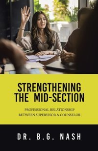 Strengthening The Mid-Section: Professional Relationship Between Supervisor & Counselor Nash, Dr B G Iuniverse