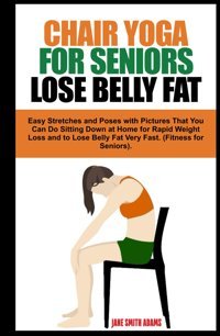 Chaır Yoga For Senıors Lose Belly Fat: Easy Stretches And Poses With Pictures That You Can Do Sitting Down At Home For Rapid Weight Loss And To Lose Fast. (Fitness For Seniors Healthy Aging). Adams, Jane Smith Independently Publıshed