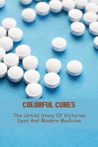 Colorful Cures: The Untold Story Of Victorian Dyes And Modern Medicine Lundgreen, Beatrice Independently Publıshed