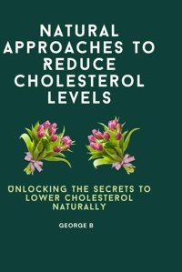 Natural Approaches To Reduce Cholesterol Levels: Unlocking The Secrets To Lower Cholesterol Naturally B, George Independently Publıshed