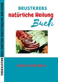 Brustkrebs Natürlıches Heılbuch: Wiedererlangen Der Kontrolle Über Ihre Gesundheit: Natürliche Strategien Zur Bekmpfung Und Heilung Von Brustkrebs Edward, John Independently Publıshed