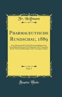 Pharmaceutische Rundschau, 1889, Vol. 7: Eine Monatsschrift Für Die Wissenschaftlichen Und Gewerblichen Interessen Der Pharmacie Und Verwandten Berufs-Und Geschftszweige İn Den Vereinigten Staaten Fr. Hoffmann Forgotten Books