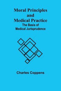 Moral Principles And Medical Practice: The Basis Of Medical Jurisprudence Coppens, Charles Alpha Editions