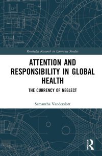 Attention And Responsibility İn Global Health: The Currency Of Neglect ( Research İn Ignorance Studies) Vanderslott, Samantha Routledge