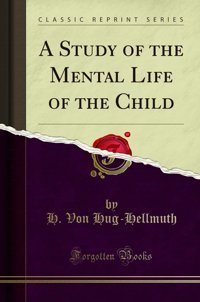 A Study Of The Mental Life Of The Child (Classic Reprint) H. Von Hug-Hellmuth Forgotten Books