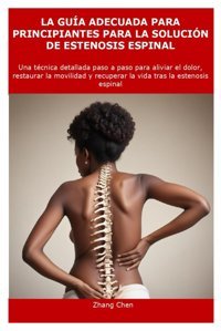 La Gua Adecuada Para Prıncıpıantes Para La Solucın De Estenosıs Espınal: Una Tcnica Detallada Paso A Paso Para Aliviar El Dolor, Restaurar La Movilidad Y Recuperar La Vida Tras La Estenosis Espinal Chen, Zhang Independently Publıshed