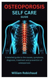 Osteoporosıs Self Care Guıde: A Detailed Guide To The Causes, Symptoms, Diagnosis, Treatment And Prevention Of Osteoporosis Robichaud, William Independently Publıshed