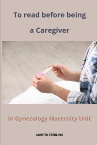 To Read Before Being A Caregiver İn Gynecology Maternity Unit Sterlıng, Martın Independently Publıshed